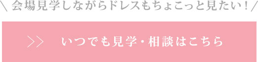 会場見学しながらドレスもちょこっと見たい！ いつでも見学・相談はこちら