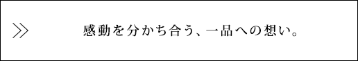 感動を分かち合う、一品への想い。