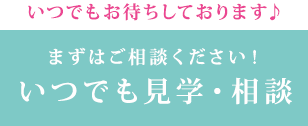 いつでもお待ちしております♪ まずはご相談ください！いつでも見学・相談