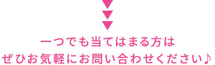 一つでも当てはまる方はぜひお気軽にお問い合わせください♪