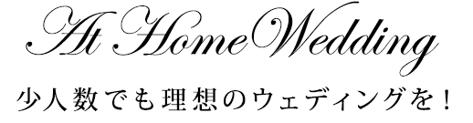 At Home Wedding 少人数でも理想のウェディングを！