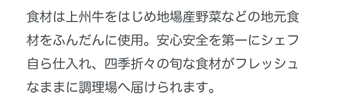 食材は上州牛をはじめ地場産野菜などの地元食材をふんだんに使用。安心安全を第一にシェフ自ら仕入れ、四季折々の旬な食材がフレッシュなままに調理場へ届けられます。