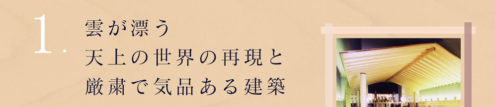 雲が漂う天上の世界の再現と厳粛で気品ある建築