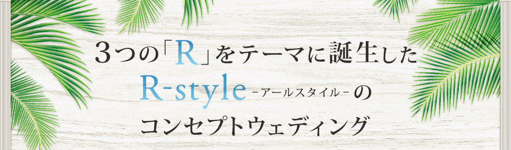 3つの「R」をテーマに誕生したR-style-アールスタイル-のコンセプトウェディング