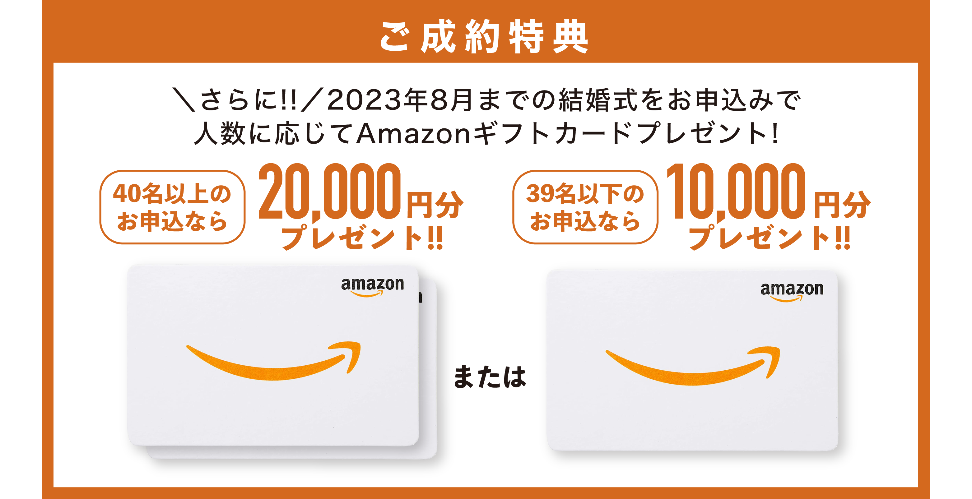 さらに！2023年8月までの結婚式をお申込で、「40名以上ならAmazonギフトカード2万円分」「39名以下ならAmazonギフトカード1万円分」それぞれプレゼント!!