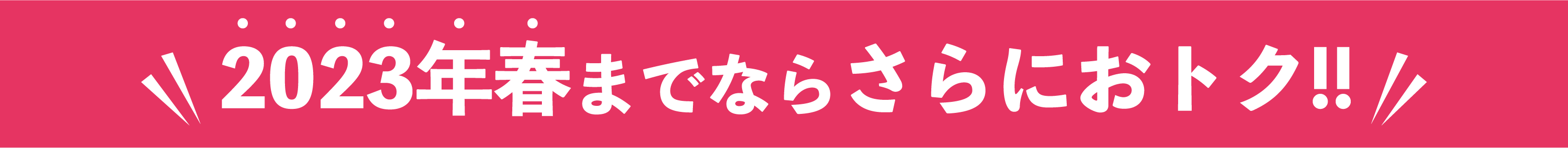 2023年春までならさらにおトク!!