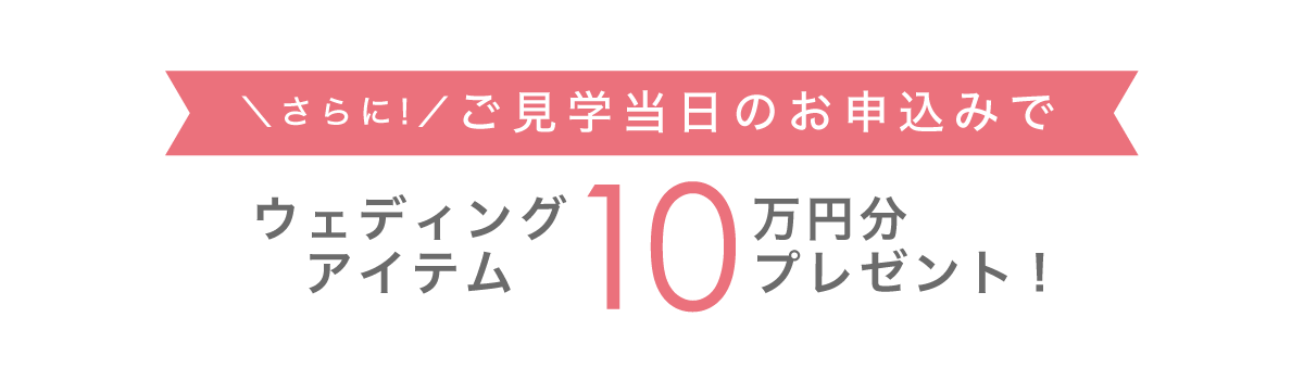 さらに！ご見学当日のお申込みでウェディングアイテム10万円分プレゼント!