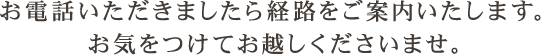 お電話いただきましたら経路をご案内いたします。お気をつけてお越しくださいませ。